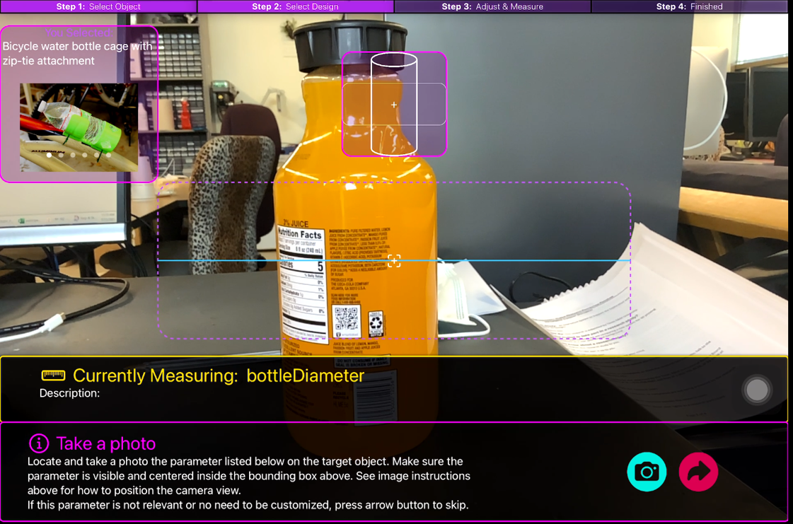 Screenshot of the four step CustomizAR process: Step 1: Select Object, Step 2: Select Design, Step 3: Adjust & Measure, and Step 4: Finished. Currently showing Step 3: Adjust & Measure, where the user roughly indicates the measurement location. The selected design of the bicycle water bottle cage with zip-tie attachment is displayed on the top left corner. The measurement guide is in the center of the screen. On the bottom, it's showing that bottleDiameter is the parameter that's currently being measured, as well as controls and instructions for taking a photo.